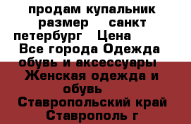 продам купальник размер 44,санкт-петербург › Цена ­ 250 - Все города Одежда, обувь и аксессуары » Женская одежда и обувь   . Ставропольский край,Ставрополь г.